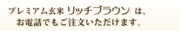 プレミアム玄米リッチブラウンは、お電話でもご注文いただけます。