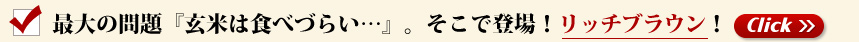 最大の問題「玄米は食べづらい」。そこで登場！リッチブラウン！